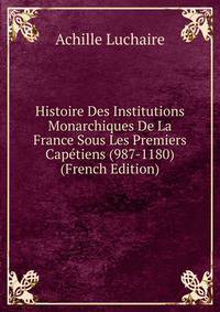 Histoire Des Institutions Monarchiques De La France Sous Les Premiers Capetiens (987-1180) (French Edition)