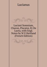 Luciani Somnium, Charon, Piscator, Et De Luctu, with Engl. Notes by W E Heitland (French Edition)