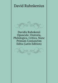 Davidis Ruhnkenii Opuscula: Oratoria, Philologica, Critica, Nunc Primum Coniunctim Edita (Latin Edition)