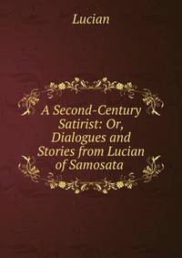 A Second-Century Satirist: Or, Dialogues and Stories from Lucian of Samosata .
