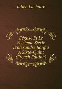 L'?glise Et Le Seizi?me Si?cle D'alexandre Borgia ? Sixte-Quint (French Edition)