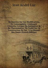 Recherches Sur Les Modifications De L'atmosph?re: Contenant L'histoire Critique Du Barom?tre &amp; Du Thermom?tre, Un Trait? Sur La Construction De Ces . ? La Mesure Des Haute (French Edition)