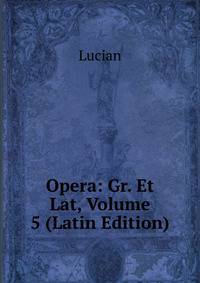 Opera: Gr. Et Lat, Volume 5 (Latin Edition)