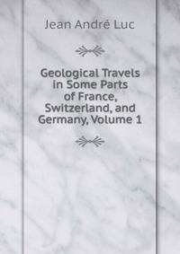 Geological Travels in Some Parts of France, Switzerland, and Germany, Volume 1