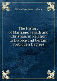 The History of Marriage: Jewish and Christian, in Relation to Divorce and Certain Forbidden Degrees