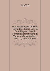M. Ann?i Lucani De Bello Civili: Pars Prima -Altera Cum Hugonis Grotii, Farnabii Notis Integris &amp; Variorum Selectissimis, Part 2 (Latin Edition)