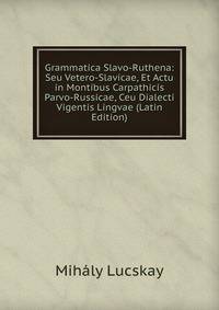 Grammatica Slavo-Ruthena: Seu Vetero-Slavicae, Et Actu in Montibus Carpathicis Parvo-Russicae, Ceu Dialecti Vigentis Lingvae (Latin Edition)
