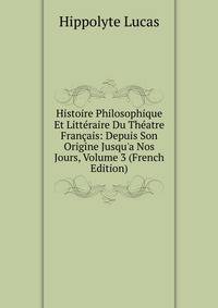 Histoire Philosophique Et Litt?raire Du Th?atre Fran?ais: Depuis Son Origine Jusqu'a Nos Jours, Volume 3 (French Edition)