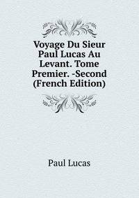 Voyage Du Sieur Paul Lucas Au Levant. Tome Premier. -Second (French Edition)
