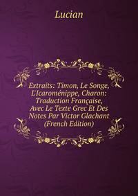 Extraits: Timon, Le Songe, L'Icarom?nippe, Charon: Traduction Fran?aise, Avec Le Texte Grec Et Des Notes Par Victor Glachant (French Edition)