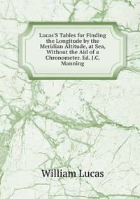 Lucas'S Tables for Finding the Longitude by the Meridian Altitude, at Sea, Without the Aid of a Chronometer. Ed. J.C. Manning