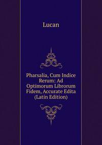 Pharsalia, Cum Indice Rerum: Ad Optimorum Librorum Fidem, Accurate Edita (Latin Edition)