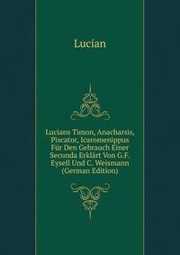 Lucians Timon, Anacharsis, Piscator, Icaromenippus Fur Den Gebrauch Einer Secunda Erklart Von G.F. Eysell Und C. Weismann (German Edition)