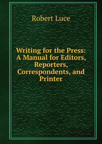 Writing for the Press: A Manual for Editors, Reporters, Correspondents, and Printer
