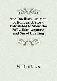 The Duellists; Or, Men of Honour: A Story; Calculated to Shew the Folly, Extravagance, and Sin of Duelling