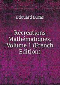 Recreations Mathematiques, Volume 1 (French Edition)