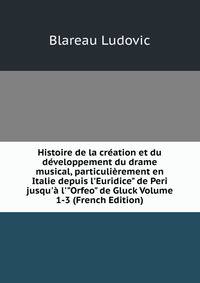 Histoire de la cr?ation et du d?veloppement du drame musical, particuli?rement en Italie depuis l'Euridice" de Peri jusqu'? l'"Orfeo" de Gluck Volume 1-3 (French Edition)