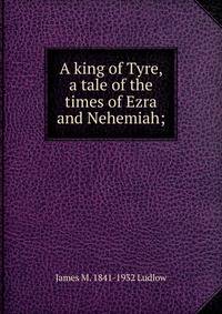 A king of Tyre, a tale of the times of Ezra and Nehemiah;