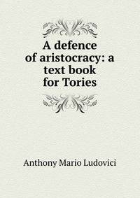 A defence of aristocracy: a text book for Tories