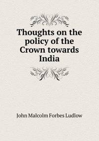 Thoughts on the policy of the Crown towards India