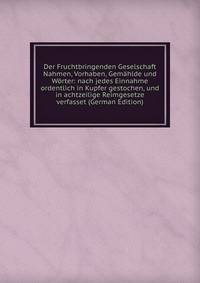 Der Fruchtbringenden Geselschaft Nahmen, Vorhaben, Gemahlde und Worter: nach jedes Einnahme ordentlich in Kupfer gestochen, und in achtzeilige Reimgesetze verfasset (German Edition)