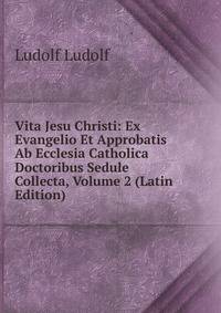 Vita Jesu Christi: Ex Evangelio Et Approbatis Ab Ecclesia Catholica Doctoribus Sedule Collecta, Volume 2 (Latin Edition)