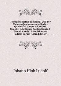 Tetragonometria Tabularia: Qu? Per Tabulas Quadratorum ? Radice Quadrata I. Usque Ad I00000. Simplici Additionis, Subtractionis &amp; Dimidiationis . Inveniri Atque Radices Eorum (Latin Edition)