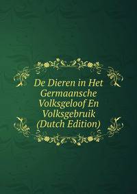 De Dieren in Het Germaansche Volksgeloof En Volksgebruik (Dutch Edition)