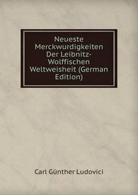 Neueste Merckwurdigkeiten Der Leibnitz-Wolffischen Weltweisheit (German Edition)