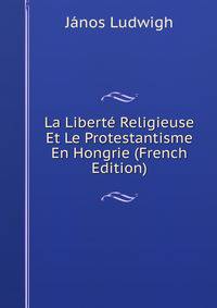 La Liberte Religieuse Et Le Protestantisme En Hongrie (French Edition)