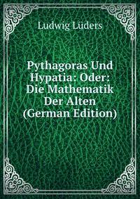 Pythagoras Und Hypatia: Oder: Die Mathematik Der Alten (German Edition)
