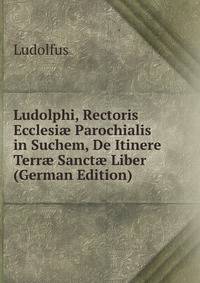 Ludolphi, Rectoris Ecclesi? Parochialis in Suchem, De Itinere Terr? Sanct? Liber (German Edition)