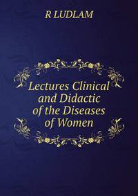 Lectures Clinical and Didactic of the Diseases of Women