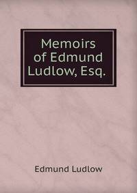 Memoirs of Edmund Ludlow, Esq. .