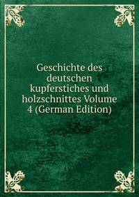 Geschichte des deutschen kupferstiches und holzschnittes Volume 4 (German Edition)