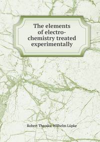 The elements of electro-chemistry treated experimentally