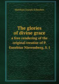 The glories of divine grace. a free rendering of the original treatise of P. Eusebius Nieremberg, S. J