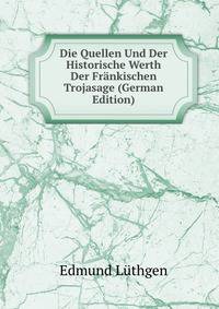 Die Quellen Und Der Historische Werth Der Frankischen Trojasage (German Edition)