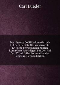 Der Neueste Codifications-Versuch Auf Dem Gebiete Des Volkerrechts: Kritische Bemerkungen Zu Den Russischen Vorschlagen Fur Den Auf Den 27. Juli 1874 . Internationalen Congress (German Edition)