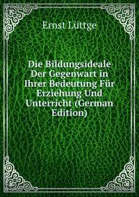 Die Bildungsideale Der Gegenwart in Ihrer Bedeutung Fur Erziehung Und Unterricht (German Edition)