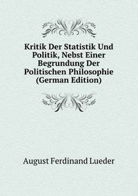 Kritik Der Statistik Und Politik, Nebst Einer Begrundung Der Politischen Philosophie (German Edition)