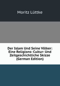 Der Islam Und Seine Volker: Eine Religions- Cultur- Und Zeitgeschichtliche Skizze (German Edition)