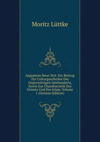 Aegyptens Neue Zeit: Ein Beitrag Zur Culturgeschichte Des Gegenwartigen Jahrhunderts, Sowie Zur Charakteristik Des Orients Und Des Islam, Volume 1 (German Edition)