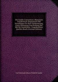 Die Genfer Convention: Historisch Und Kritisch-Dogmatisch Mit Vorschlagen Zu Ihrer Verbesserung, Unter Darlegung Und Prufung Der Mit Ihr Gemachten . Ungedruckten Quellen Bearb (German Edition)