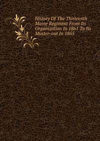 History Of The Thirteenth Maine Regiment From Its Organization In 1861 To Its Muster-out In 1865