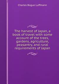 The harvest of Japan, a book of travel with some account of the trees, gardens, agriculture, peasantry, and rural requirements of Japan