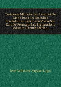 Troisi?me M?moire Sur L'emploi De L'iode Dans Les Maladies Scrofuleuses: Suivi D'un Pr?cis Sur L'art De Formuler Les Pr?parations Iodur?es (French Edition)