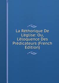 La R?thorique De L'?glise: Ou, L'?loquence Des Pr?dicateurs (French Edition)