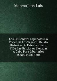 Los Prisioneros Espanoles En Poder De Los Tagalos: Relato Historico De Este Cautiverio Y De Las Gestiones Llevadas A Cabo Para Libertarlos (Spanish Edition)