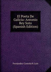 El Poeta De Galicia: Antonio Rey Soto (Spanish Edition)
